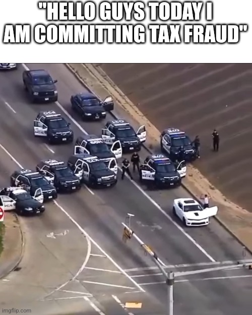 Clever title | "HELLO GUYS TODAY I AM COMMITTING TAX FRAUD" | image tagged in police chase | made w/ Imgflip meme maker