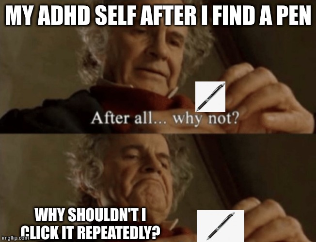 why not? | MY ADHD SELF AFTER I FIND A PEN; WHY SHOULDN'T I CLICK IT REPEATEDLY? | image tagged in after all why not,adhd,adhd memes | made w/ Imgflip meme maker