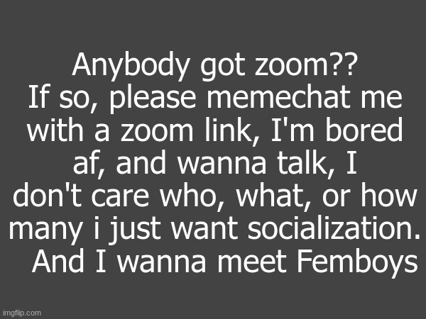 Anybody got zoom?? If so, please memechat me with a zoom link, I'm bored af, and wanna talk, I don't care who, what, or how many i just want socialization.   And I wanna meet Femboys | made w/ Imgflip meme maker