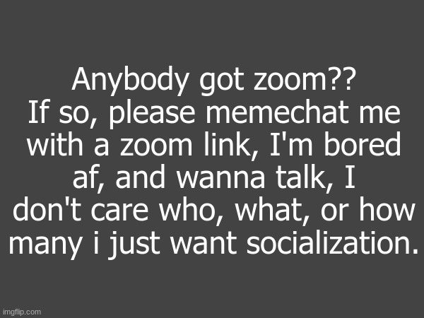 Zoom please | Anybody got zoom?? If so, please memechat me with a zoom link, I'm bored af, and wanna talk, I don't care who, what, or how many i just want socialization. | image tagged in zoom | made w/ Imgflip meme maker