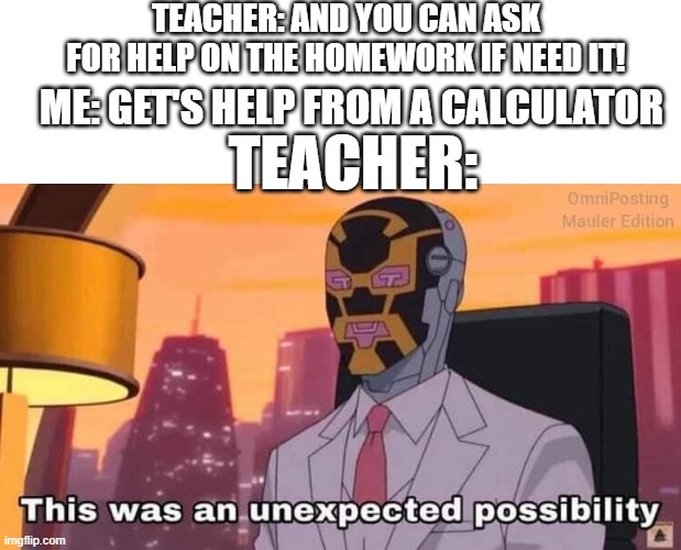 This was an unexpected possibility | TEACHER: AND YOU CAN ASK FOR HELP ON THE HOMEWORK IF NEED IT! ME: GET'S HELP FROM A CALCULATOR; TEACHER: | image tagged in this was an unexpected possibility | made w/ Imgflip meme maker