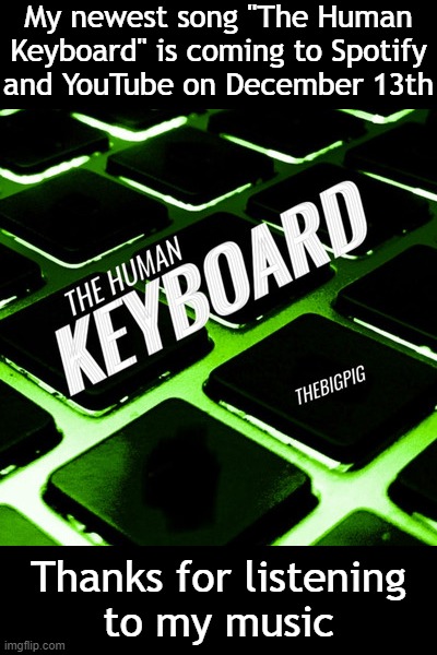 My newest song "The Human Keyboard" is coming to Spotify
and YouTube on December 13th; Thanks for listening
to my music | made w/ Imgflip meme maker