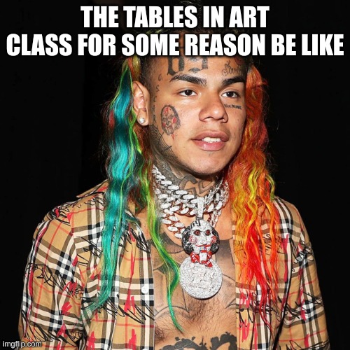 its true | THE TABLES IN ART CLASS FOR SOME REASON BE LIKE | image tagged in middle school,school,art | made w/ Imgflip meme maker