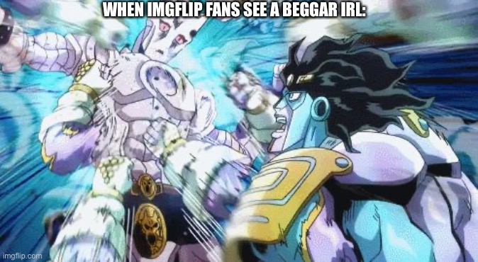 “HE WAS BEGGING FOR UPVOTES, I SWEAR” | WHEN IMGFLIP FANS SEE A BEGGAR IRL: | image tagged in star platinum vs killer queen | made w/ Imgflip meme maker