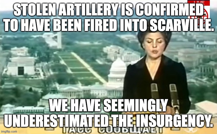 Soldiers are working tirelessly to protect the city as insurgent forces attempt to surround the city. | STOLEN ARTILLERY IS CONFIRMED TO HAVE BEEN FIRED INTO SCARVILLE. WE HAVE SEEMINGLY UNDERESTIMATED THE INSURGENCY. | image tagged in dictator msmg news | made w/ Imgflip meme maker