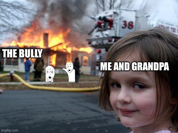 ME AND GRANDPA THE BULLY | image tagged in memes,disaster girl | made w/ Imgflip meme maker