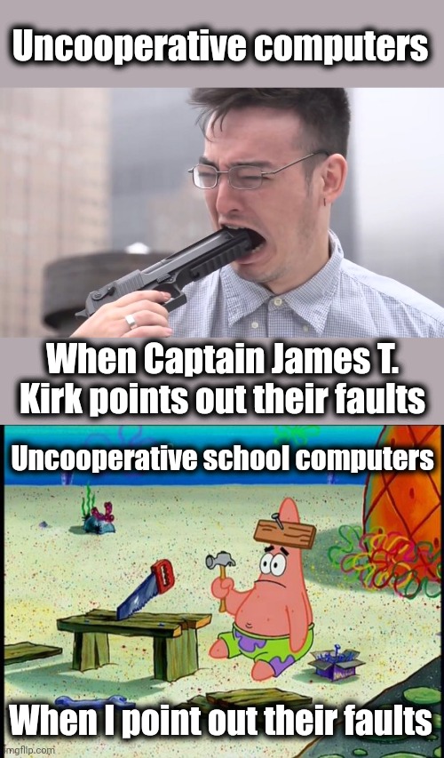 Uncooperative computers; When Captain James T.
Kirk points out their faults; Uncooperative school computers; When I point out their faults | image tagged in joji miller gun mouth,patrick,captain kirk,computers | made w/ Imgflip meme maker