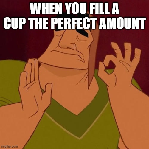 When X just right |  WHEN YOU FILL A CUP THE PERFECT AMOUNT | image tagged in when x just right | made w/ Imgflip meme maker