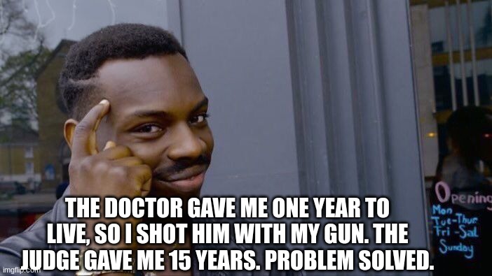 Roll Safe Think About It Meme | THE DOCTOR GAVE ME ONE YEAR TO LIVE, SO I SHOT HIM WITH MY GUN. THE JUDGE GAVE ME 15 YEARS. PROBLEM SOLVED. | image tagged in memes,roll safe think about it | made w/ Imgflip meme maker