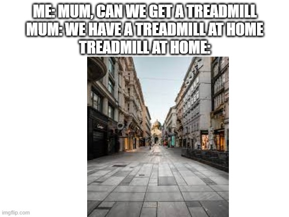 Blank White Template | ME: MUM, CAN WE GET A TREADMILL
MUM: WE HAVE A TREADMILL AT HOME
TREADMILL AT HOME: | image tagged in blank white template | made w/ Imgflip meme maker