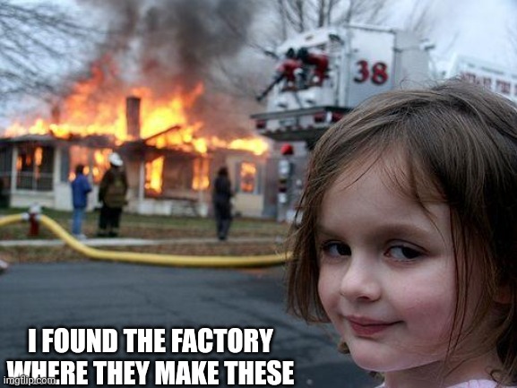 Disaster Girl Meme | I FOUND THE FACTORY WHERE THEY MAKE THESE | image tagged in memes,disaster girl | made w/ Imgflip meme maker