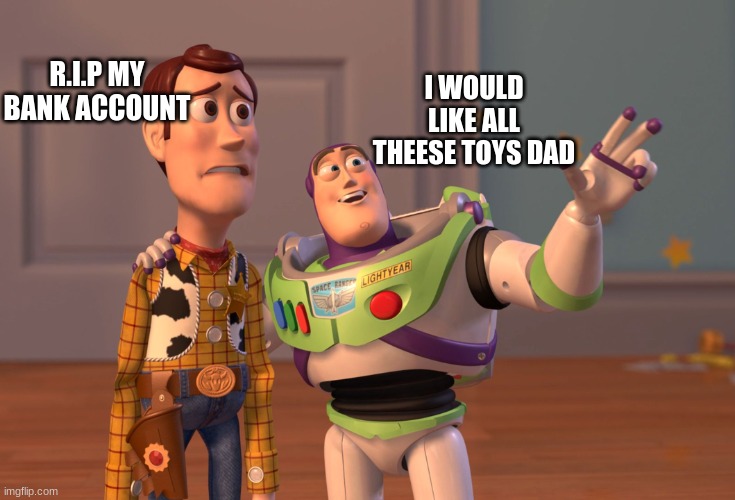 X, X Everywhere | R.I.P MY BANK ACCOUNT; I WOULD LIKE ALL THEESE TOYS DAD | image tagged in memes,x x everywhere | made w/ Imgflip meme maker