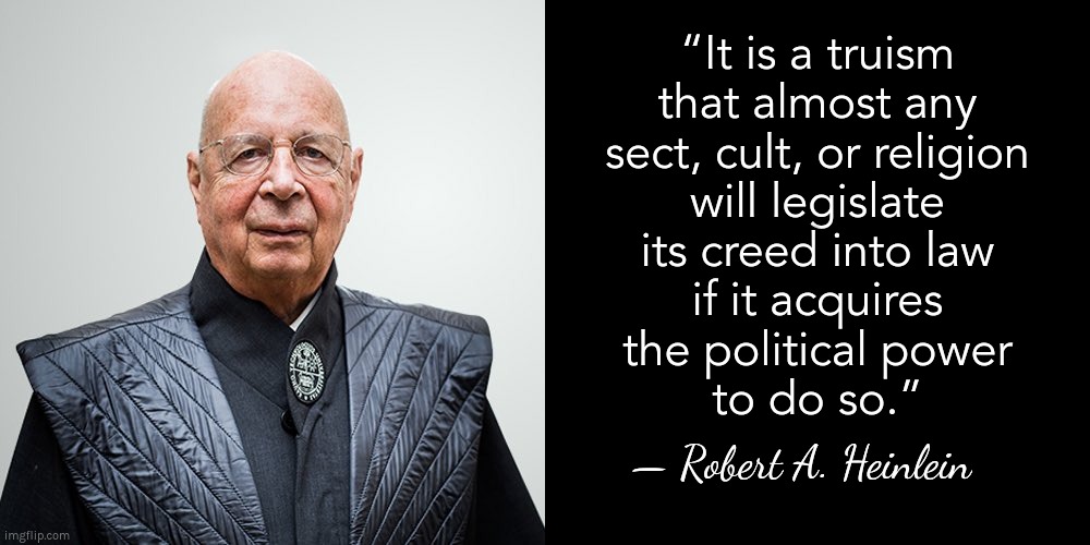 Robert A. Heinlein describes Klaus Schwab | “It is a truism
that almost any
sect, cult, or religion
will legislate
its creed into law
if it acquires
the political power
to do so.”; — Robert A. Heinlein | image tagged in klaus schwab,wef,cult,death cult,vaccines | made w/ Imgflip meme maker