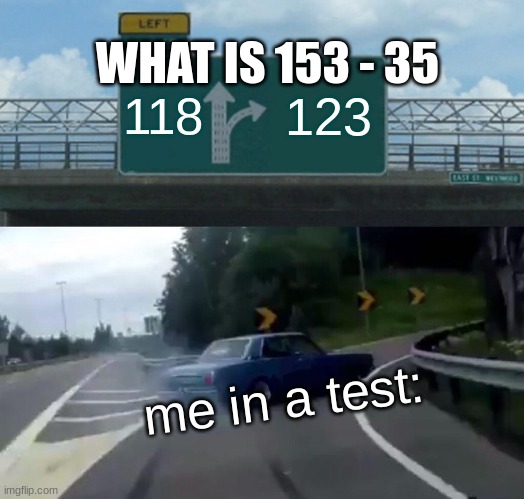 tests =/ | WHAT IS 153 - 35; 118; 123; me in a test: | image tagged in memes,left exit 12 off ramp | made w/ Imgflip meme maker