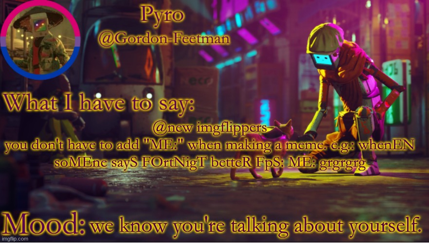 bruh imagine using the royal we | @new imgflippers
you don't have to add "ME:" when making a meme. e.g.: whenEN soMEne sayS FOrtNigT betteR FpS: ME: grgrgrg; we know you're talking about yourself. | image tagged in pyros stray temp | made w/ Imgflip meme maker