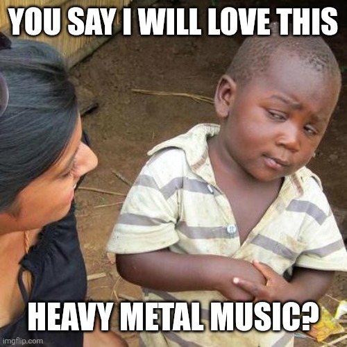 Third World Skeptical Kid Meme | YOU SAY I WILL LOVE THIS; HEAVY METAL MUSIC? | image tagged in memes,third world skeptical kid | made w/ Imgflip meme maker