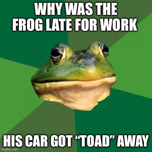 Do u like the joke | WHY WAS THE FROG LATE FOR WORK; HIS CAR GOT “TOAD” AWAY | image tagged in memes,foul bachelor frog | made w/ Imgflip meme maker