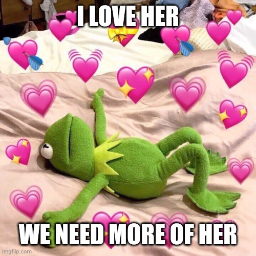 kermit in love | I LOVE HER WE NEED MORE OF HER | image tagged in kermit in love | made w/ Imgflip meme maker