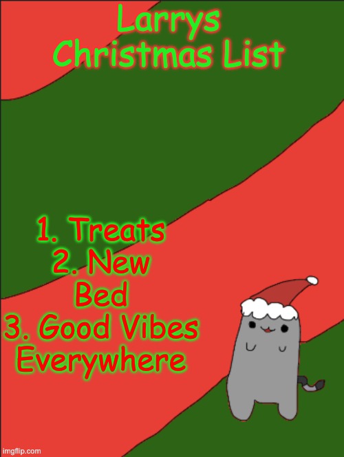 Larrys wishlist | Larrys Christmas List; 1. Treats
2. New Bed
3. Good Vibes Everywhere | image tagged in e | made w/ Imgflip meme maker