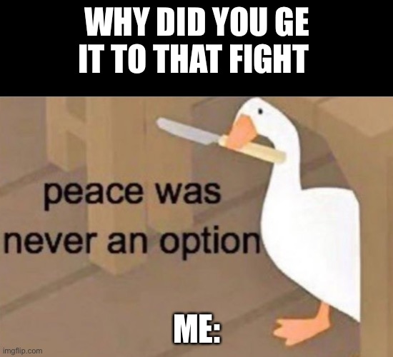 Pretty bad I know | WHY DID YOU GE IT TO THAT FIGHT; ME: | image tagged in peace was never an option | made w/ Imgflip meme maker