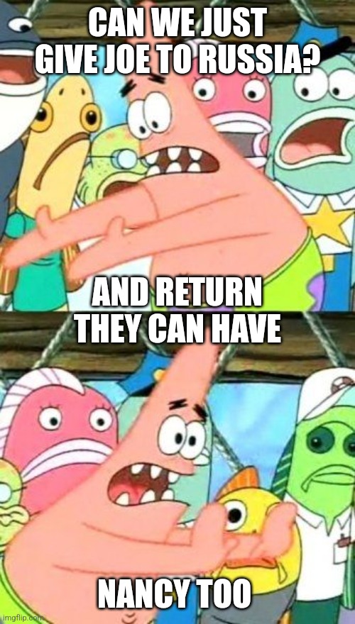 Put It Somewhere Else Patrick Meme | CAN WE JUST GIVE JOE TO RUSSIA? NANCY TOO AND RETURN THEY CAN HAVE | image tagged in memes,put it somewhere else patrick | made w/ Imgflip meme maker