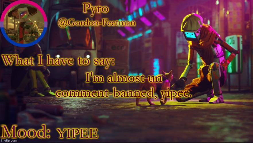 ? | I'm almost un comment-banned, yipee. YIPEE | image tagged in pyros stray temp | made w/ Imgflip meme maker