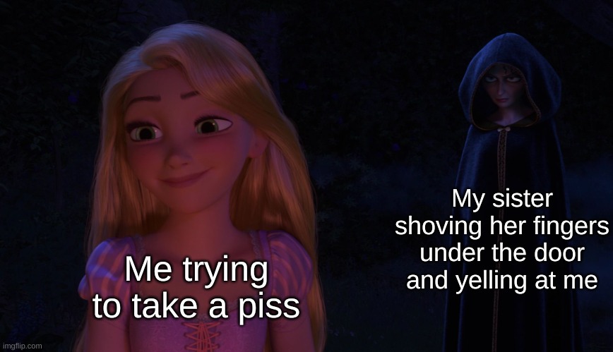 Mother Gothel glaring at Rapunzel | My sister shoving her fingers under the door and yelling at me; Me trying to take a piss | image tagged in mother gothel glaring at rapunzel | made w/ Imgflip meme maker