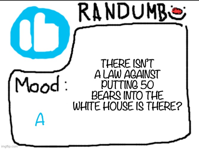 maybe… you know… i can put 50 bears into the white house | THERE ISN’T A LAW AGAINST PUTTING 50 BEARS INTO THE WHITE HOUSE IS THERE? A | image tagged in randumb announcement | made w/ Imgflip meme maker