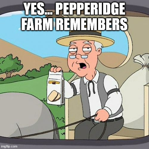 Pepperidge Farm Remembers Meme | YES... PEPPERIDGE FARM REMEMBERS | image tagged in memes,pepperidge farm remembers | made w/ Imgflip meme maker