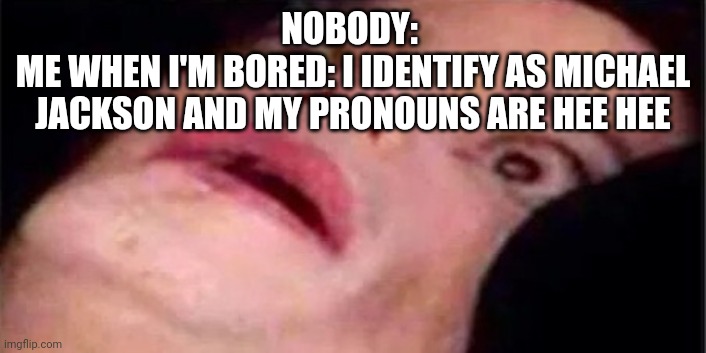 Yes | NOBODY: 
ME WHEN I'M BORED: I IDENTIFY AS MICHAEL JACKSON AND MY PRONOUNS ARE HEE HEE | image tagged in scared michael jackson | made w/ Imgflip meme maker