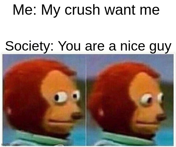 nice guy | Me: My crush want me; Society: You are a nice guy | image tagged in memes,monkey puppet | made w/ Imgflip meme maker