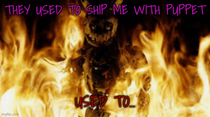 springtrap fire | THEY USED TO SHIP ME WITH PUPPET; USED TO... | image tagged in springtrap fire | made w/ Imgflip meme maker