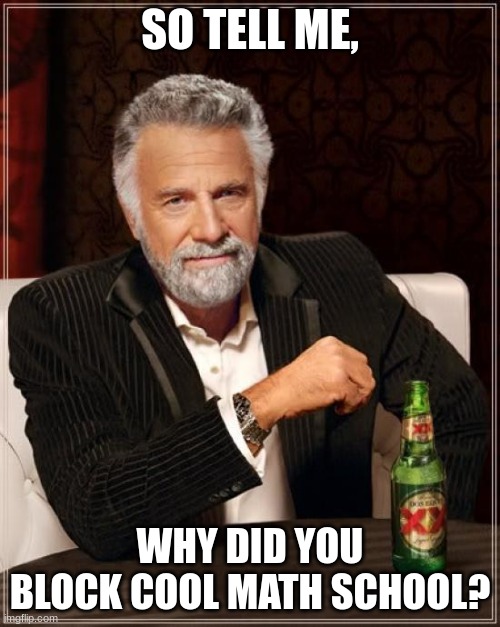 why did you do that | SO TELL ME, WHY DID YOU BLOCK COOL MATH SCHOOL? | image tagged in memes,the most interesting man in the world | made w/ Imgflip meme maker