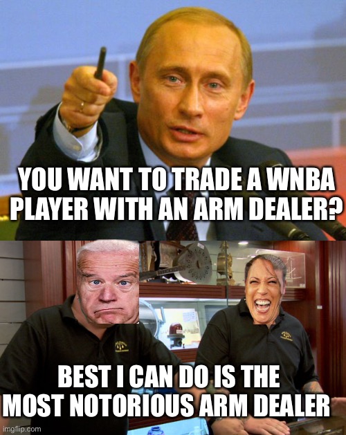 WNBA | YOU WANT TO TRADE A WNBA PLAYER WITH AN ARM DEALER? BEST I CAN DO IS THE MOST NOTORIOUS ARM DEALER | image tagged in memes,good guy putin,pawn stars best i can do,biden,kamala harris | made w/ Imgflip meme maker