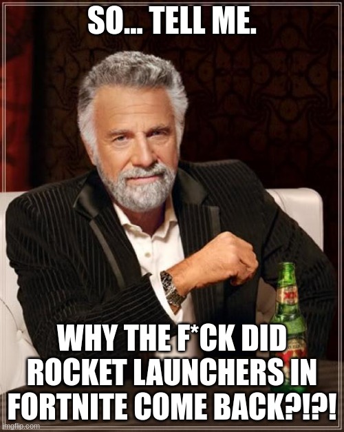 WHY?!?!? | SO... TELL ME. WHY THE F*CK DID ROCKET LAUNCHERS IN FORTNITE COME BACK?!?! | image tagged in memes,the most interesting man in the world | made w/ Imgflip meme maker