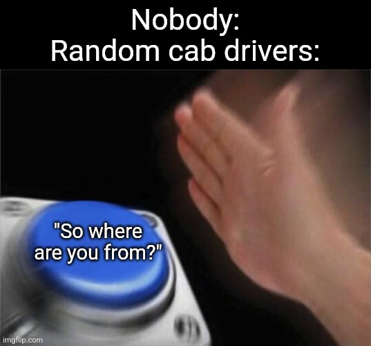 Blank Nut Button | Nobody:
Random cab drivers:; "So where are you from?" | image tagged in memes,blank nut button,new york,dc,funny,funny memes | made w/ Imgflip meme maker