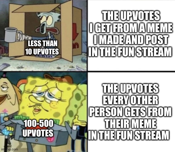 It feels like when I post a good meme it gets 6 upvotes but when someone else posted something they get 500 upvotes | THE UPVOTES I GET FROM A MEME I MADE AND POST IN THE FUN STREAM; LESS THAN 10 UPVOTES; THE UPVOTES EVERY OTHER PERSON GETS FROM THEIR MEME IN THE FUN STREAM; 100-500 UPVOTES | image tagged in poor squidward vs rich spongebob | made w/ Imgflip meme maker