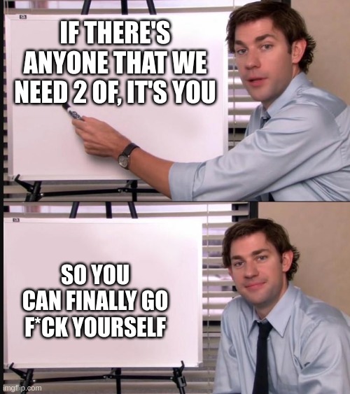 Jim pointing at whiteboard | IF THERE'S ANYONE THAT WE NEED 2 OF, IT'S YOU; SO YOU CAN FINALLY GO F*CK YOURSELF | image tagged in jim pointing at whiteboard | made w/ Imgflip meme maker