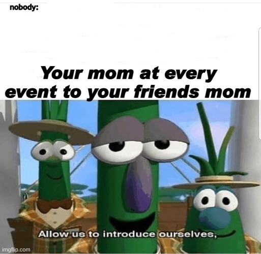 Allow us to introduce ourselves | nobody:; Your mom at every event to your friends mom | image tagged in allow us to introduce ourselves | made w/ Imgflip meme maker