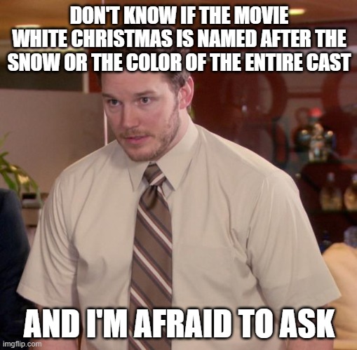 Afraid To Ask Andy Meme | DON'T KNOW IF THE MOVIE WHITE CHRISTMAS IS NAMED AFTER THE SNOW OR THE COLOR OF THE ENTIRE CAST; AND I'M AFRAID TO ASK | image tagged in memes,afraid to ask andy | made w/ Imgflip meme maker