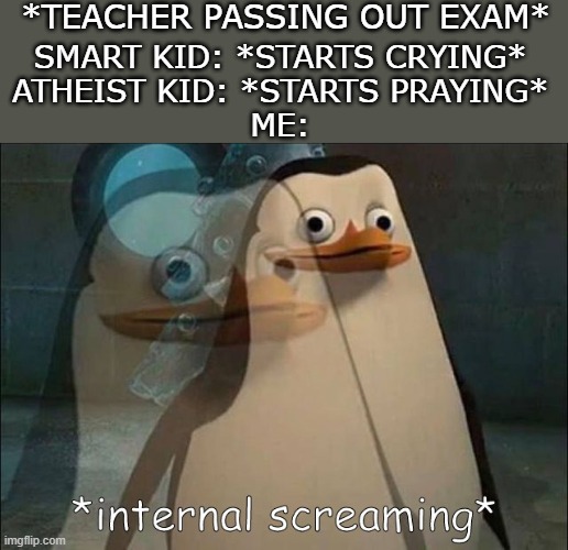 Welp | *TEACHER PASSING OUT EXAM*; SMART KID: *STARTS CRYING*
ATHEIST KID: *STARTS PRAYING*
ME: | image tagged in private internal screaming,memes,exams,school | made w/ Imgflip meme maker