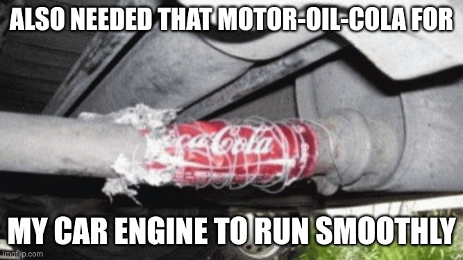 Motor-oil-cola | ALSO NEEDED THAT MOTOR-OIL-COLA FOR; MY CAR ENGINE TO RUN SMOOTHLY | image tagged in coca-cola,memes,comment section,comments,meme,car | made w/ Imgflip meme maker