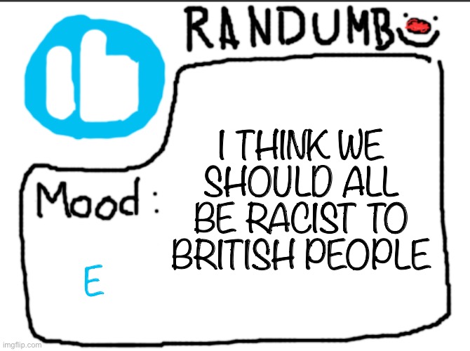 Randumb announcement | I THINK WE SHOULD ALL BE RACIST TO BRITISH PEOPLE; E | image tagged in randumb announcement | made w/ Imgflip meme maker