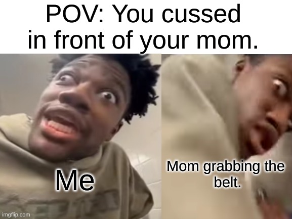 Oh no | POV: You cussed in front of your mom. Mom grabbing the 
belt. Me | image tagged in mom,belt spanking,pov,scared,cussing | made w/ Imgflip meme maker