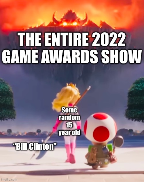 The highlight of the show. | THE ENTIRE 2022 GAME AWARDS SHOW; Some random 15 year old; “Bill Clinton” | image tagged in badass peach | made w/ Imgflip meme maker