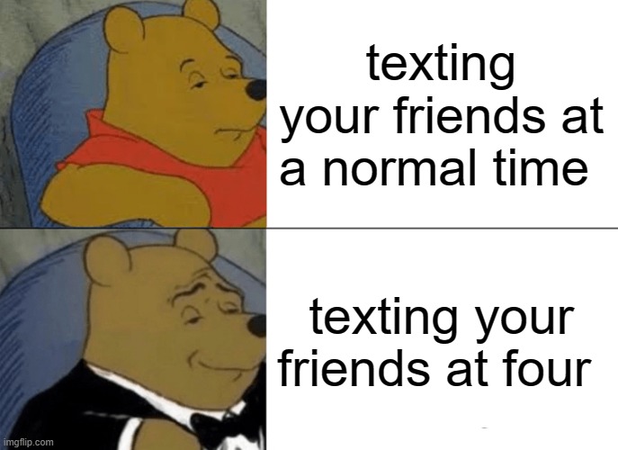Tuxedo Winnie The Pooh Meme | texting your friends at a normal time; texting your friends at four | image tagged in memes,tuxedo winnie the pooh | made w/ Imgflip meme maker