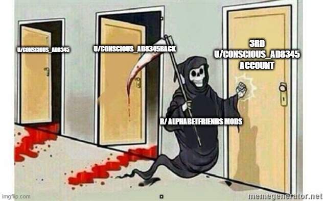 Grim Reaper Knocking Door | 3RD U/CONSCIOUS_AD8345 ACCOUNT; U/CONSCIOUS_AD8345BACK; U/CONSCIOUS_AD8345; R/ ALPHABETFRIENDS MODS | image tagged in grim reaper knocking door | made w/ Imgflip meme maker