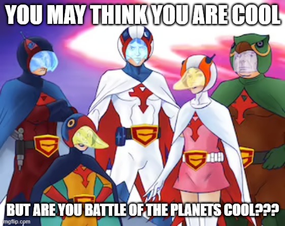 Battle of the Planets | YOU MAY THINK YOU ARE COOL; BUT ARE YOU BATTLE OF THE PLANETS COOL??? | image tagged in classic cartoons | made w/ Imgflip meme maker