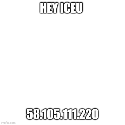 Hehehehehe... | HEY ICEU; 58.105.111.220 | image tagged in memes,blank transparent square | made w/ Imgflip meme maker