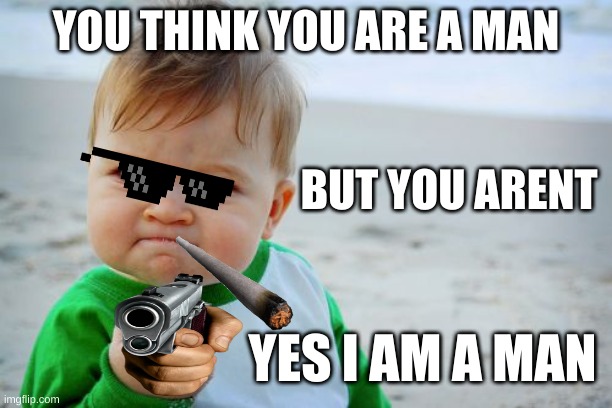Success Kid Original Meme | YOU THINK YOU ARE A MAN; BUT YOU ARENT; YES I AM A MAN | image tagged in memes,success kid original | made w/ Imgflip meme maker